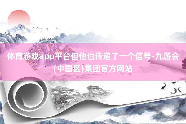 体育游戏app平台　　但他也传递了一个信号-九游会(中国区)集团官方网站