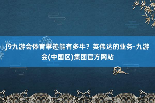 J9九游会体育事迹能有多牛？英伟达的业务-九游会(中国区)集团官方网站