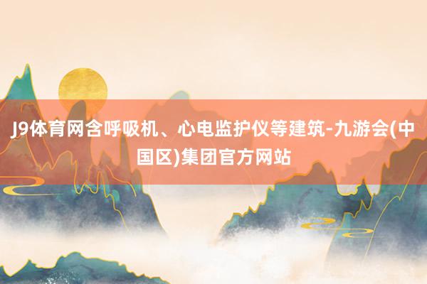 J9体育网含呼吸机、心电监护仪等建筑-九游会(中国区)集团官方网站