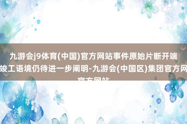 九游会j9体育(中国)官方网站事件原始片断开端和竣工语境仍待进一步阐明-九游会(中国区)集团官方网站