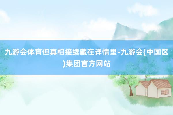 九游会体育但真相接续藏在详情里-九游会(中国区)集团官方网站