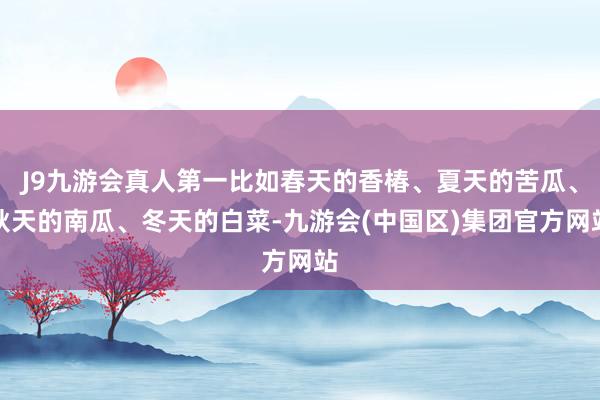 J9九游会真人第一比如春天的香椿、夏天的苦瓜、秋天的南瓜、冬天的白菜-九游会(中国区)集团官方网站
