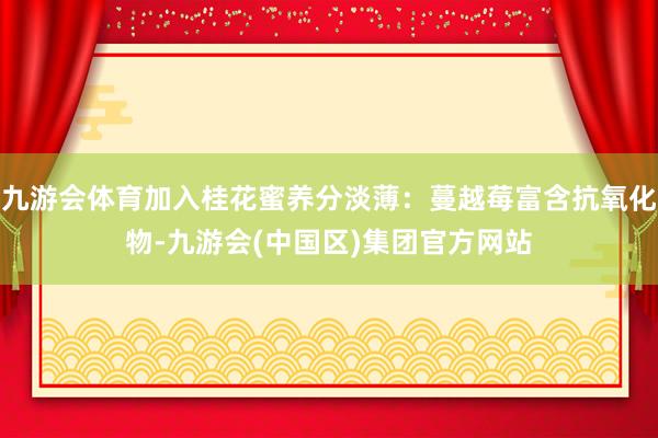 九游会体育加入桂花蜜养分淡薄：蔓越莓富含抗氧化物-九游会(中国区)集团官方网站