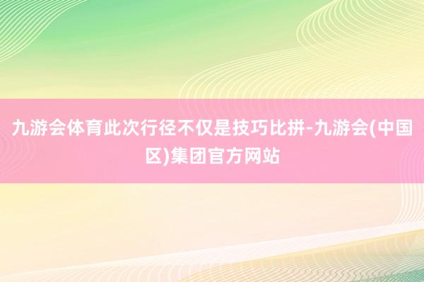九游会体育此次行径不仅是技巧比拼-九游会(中国区)集团官方网站