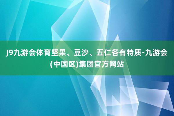 J9九游会体育坚果、豆沙、五仁各有特质-九游会(中国区)集团官方网站
