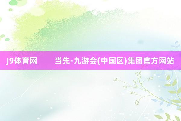 J9体育网        当先-九游会(中国区)集团官方网站