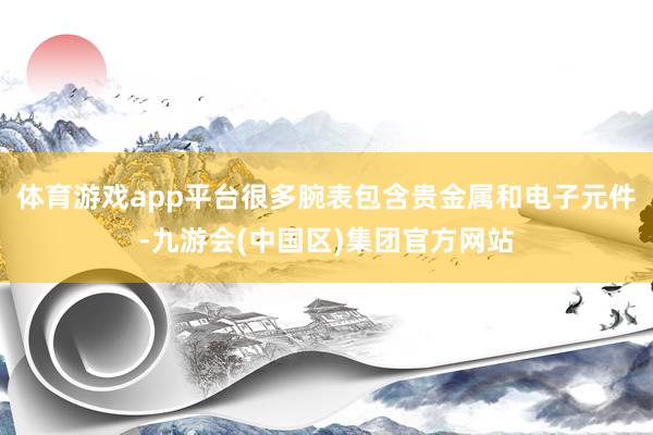体育游戏app平台很多腕表包含贵金属和电子元件-九游会(中国区)集团官方网站