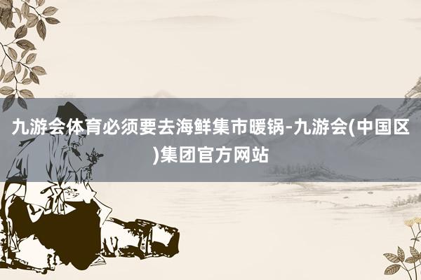 九游会体育必须要去海鲜集市暖锅-九游会(中国区)集团官方网站