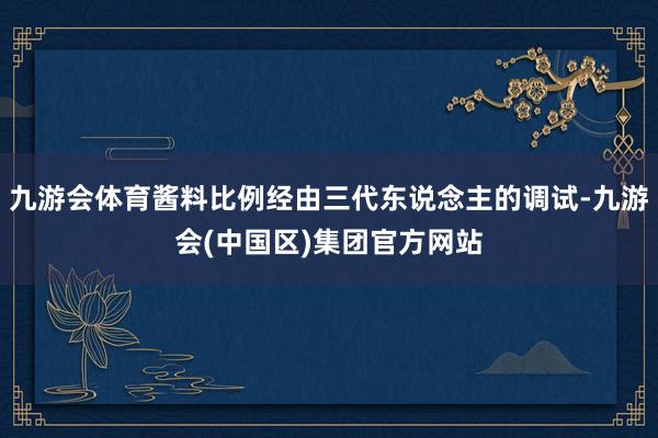 九游会体育酱料比例经由三代东说念主的调试-九游会(中国区)集团官方网站