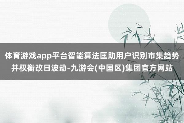 体育游戏app平台智能算法匡助用户识别市集趋势并权衡改日波动-九游会(中国区)集团官方网站