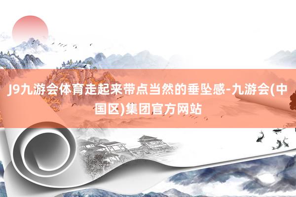 J9九游会体育走起来带点当然的垂坠感-九游会(中国区)集团官方网站