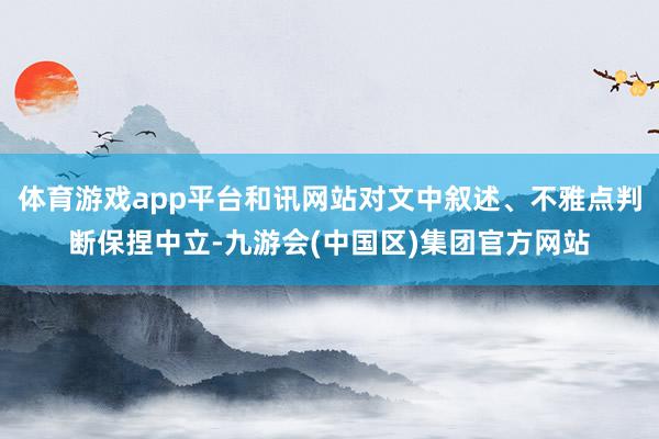 体育游戏app平台和讯网站对文中叙述、不雅点判断保捏中立-九游会(中国区)集团官方网站
