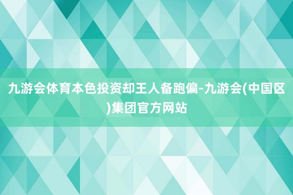 九游会体育本色投资却王人备跑偏-九游会(中国区)集团官方网站