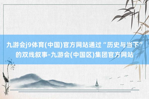 九游会j9体育(中国)官方网站通过“历史与当下”的双线叙事-九游会(中国区)集团官方网站