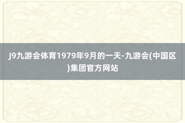J9九游会体育1979年9月的一天-九游会(中国区)集团官方网站
