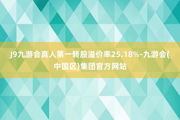J9九游会真人第一转股溢价率25.18%-九游会(中国区)集团官方网站