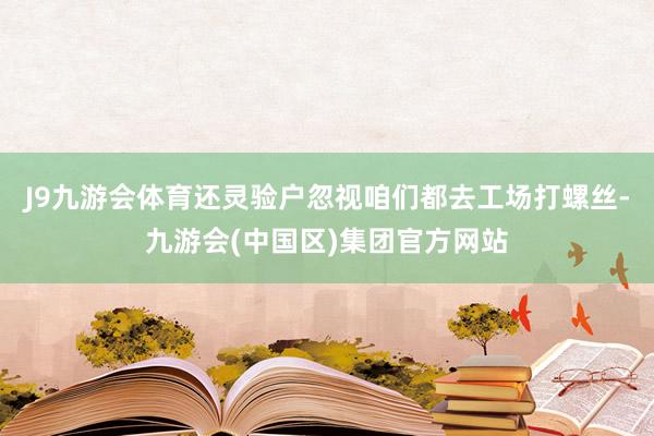 J9九游会体育还灵验户忽视咱们都去工场打螺丝-九游会(中国区)集团官方网站