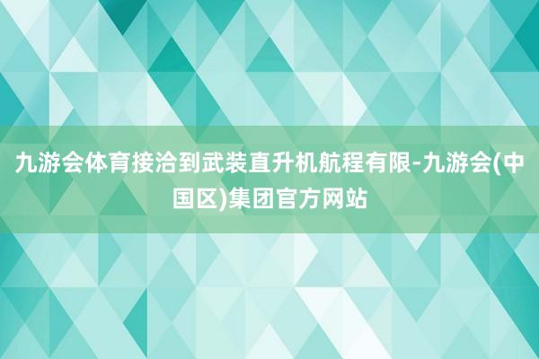 九游会体育接洽到武装直升机航程有限-九游会(中国区)集团官方网站