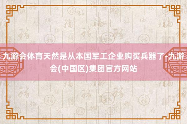 九游会体育天然是从本国军工企业购买兵器了-九游会(中国区)集团官方网站