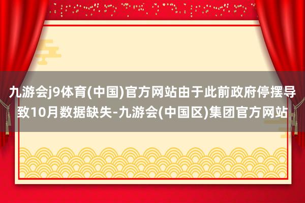 九游会j9体育(中国)官方网站由于此前政府停摆导致10月数据缺失-九游会(中国区)集团官方网站