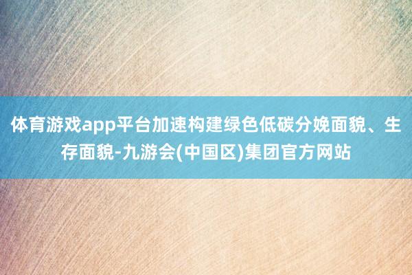体育游戏app平台加速构建绿色低碳分娩面貌、生存面貌-九游会(中国区)集团官方网站