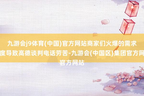 九游会j9体育(中国)官方网站商家们火爆的需求一度导致高德谈判电话劳苦-九游会(中国区)集团官方网站