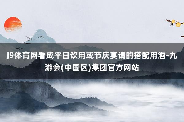J9体育网看成平日饮用或节庆宴请的搭配用酒-九游会(中国区)集团官方网站
