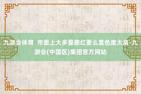 九游会体育  市面上大多量腮红要么显色度太高-九游会(中国区)集团官方网站