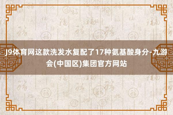 J9体育网这款洗发水复配了17种氨基酸身分-九游会(中国区)集团官方网站